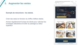 2. Augmenter les ventes
Exemple de mécanisme : les statuts.
Créer des statut en fonction du chiffre d’affaire réalisé.
Animer régulièrement la base de clients pour valoriser les
avantages statutaires et inciter au passage au statut
supérieur.
 