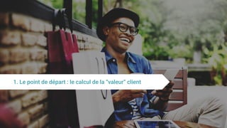 1. Le point de départ : le calcul de la “valeur” client
 