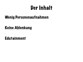 Der Inhalt
Wenig Personenaufnahmen
Keine Ablenkung
Edutainment
 