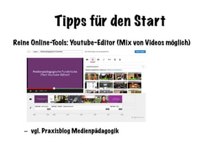 Tipps für den Start
Reine Online-Tools: Youtube-Editor (Mix von Videos möglich)
–  vgl. Praxisblog Medienpädagogik
 