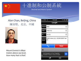 十進制和公制系統
Decimal and Metric System
Alan Chan, Beijing, China
陳幼堅,北京,中國
Mount Everest is 8840
meters above sea level.
How many feet is that?