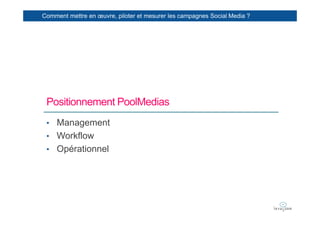 Comment mettre en œuvre, piloter et mesurer les campagnes Social Media ?




 Positionnement PoolMedias
 • Management
 • Workflow
 • Opérationnel
 