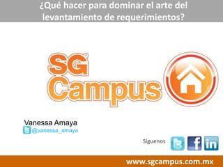 www.sgcampus.com.mx
Síguenos
¿Qué hacer para dominar el arte del
levantamiento de requerimientos?
Vanessa Amaya
@vanessa_amaya
 