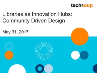 Libraries as Innovation Hubs:
Community Driven Design
May 31, 2017
 