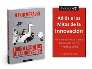 Adiós a los
Mitos de la
Innovación
Webinar con los co-autores
Mario Morales y
Angélica León
11 de julio 2013
 