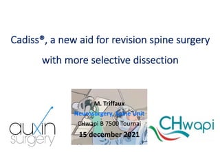 Cadiss®, a new aid for revision spine surgery
with more selective dissection
M. Triffaux
Neurosurgery, Spine Unit
CHwapi B 7500 Tournai
15 december 2021
 