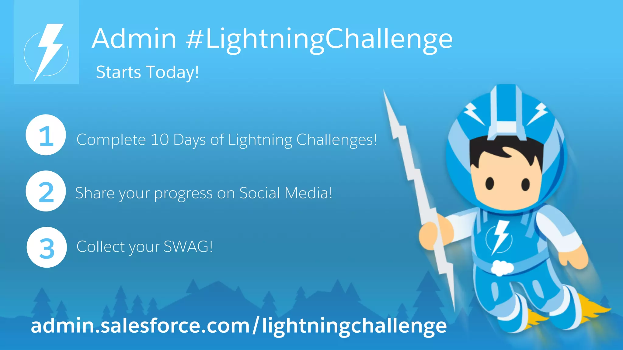Admin #LightningChallenge
Complete 10 Days of Lightning Challenges!1
2
3
Share your progress on Social Media!
admin.salesforce.com/lightningchallenge
Collect your SWAG!
Starts Today!
 