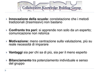 

Innovazione della scuola: constatazione che i metodi
tradizionali (trasmissivi) non bastano



Confronto tra pari: si apprende non solo da un esperto;
comunicazione non retorica



Motivazione: meno centrazione sulla valutazione, più su
reale necessità di imparare



Vantaggi sia per chi sa di più, sia per il meno esperto



Bilanciamento tra potenziamento individuale e senso
del gruppo

 