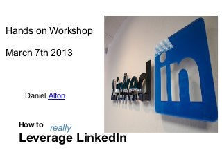 Hands on Workshop

March 7th 2013



    Daniel Alfon


  How to
           really
  Leverage LinkedIn
 