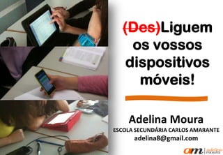 (Des)Liguem
os vossos
dispositivos
móveis!
Adelina Moura
ESCOLA SECUNDÁRIA CARLOS AMARANTE
adelina8@gmail.com
 