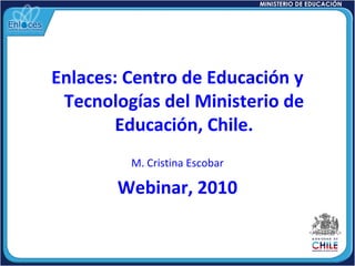 Enlaces: Centro de Educación y
Tecnologías del Ministerio de
Educación, Chile.
M. Cristina Escobar
Webinar, 2010
 