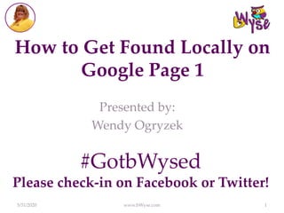 How to Get Found Locally on
Google Page 1
Presented by:
Wendy Ogryzek
5/31/2020 www.bWyse.com 1
#GotbWysed
Please check-in on Facebook or Twitter!
 