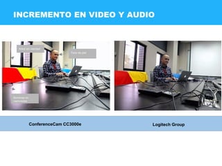 Skin tone more accurate | Colours more accurate | Brightness improved | Backlighting
improved
See: window detail - Folds in material - Face lighting - Table not washed out
INCREMENTO EN VIDEO Y AUDIO
ConferenceCam CC3000e Logitech Group
Arbol sin claridad
Sombras no
capturadas
Tono de piel
 