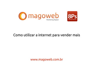 Como utilizar a internet para vender mais




          www.magoweb.com.br
 