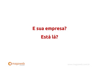E sua empresa?
   Está lá?




                 www.magoweb.com.br
 