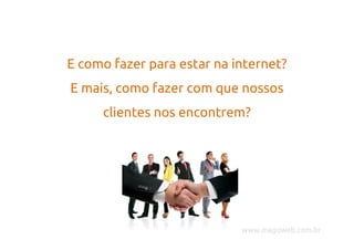 E como fazer para estar na internet?
E mais, como fazer com que nossos
     clientes nos encontrem?




                            www.magoweb.com.br
 