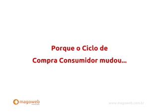 Porque o Ciclo de
Compra Consumidor mudou...




                         www.magoweb.com.br
 