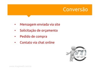 Conversão

    •   Mensagem enviada via site
    •   Solicitação de orçamento
    •   Pedido de compra
    •   Contato via chat online




www.magoweb.com.br
 