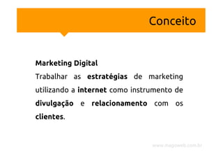 Conceito


Marketing Digital
Trabalhar as estratégias de marketing
utilizando a internet como instrumento de
divulgação e relacionamento com os
clientes.


                                www.magoweb.com.br
 