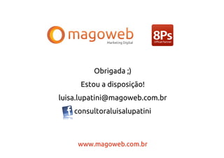 Obrigada ;)
     Estou a disposição!
luisa.lupatini@magoweb.com.br
    consultoraluisalupatini



     www.magoweb.com.br
 