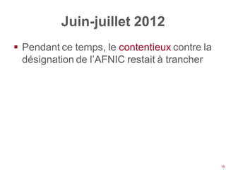 Juin-juillet 2012
 Pendant ce temps, le contentieux contre la
  désignation de l’AFNIC restait à trancher




                                               16
 