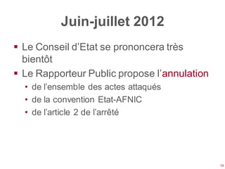 Juin-juillet 2012
 Le Conseil d’Etat se prononcera très
  bientôt
 Le Rapporteur Public propose l’annulation
  • de l’ensemble des actes attaqués
  • de la convention Etat-AFNIC
  • de l’article 2 de l’arrêté




                                              19
 