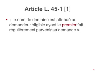 Article L. 45-1 [1]
 « le nom de domaine est attribué au
  demandeur éligible ayant le premier fait
  régulièrement parvenir sa demande »




                                             24
 