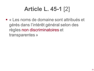 Article L. 45-1 [2]
 « Les noms de domaine sont attribués et
  gérés dans l’intérêt général selon des
  règles non discriminatoires et
  transparentes »




                                            25
 