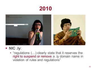 2010




 NIC .ly:
  • “regulations (…) clearly state that it reserves the
    right to suspend or remove a .ly domain name in
    violation of rules and regulations”
                                                          33
 