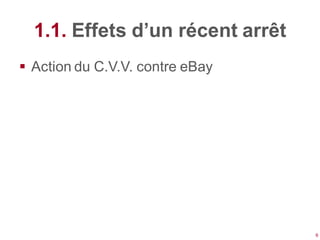 1.1. Effets d’un récent arrêt
 Action du C.V.V. contre eBay




                                  6
 
