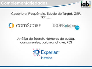 Complementariedades

    Cobertura, Frequência, Estudo de Target, GRP,
                      TRP.......




       Análise de Search, Números de busca,
        concorrentes, palavras chave, ROI
 