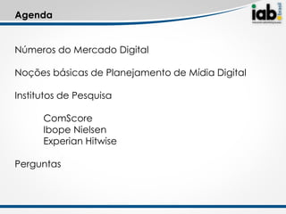 Agenda

        Noções básicas de planejamento de mídia digital
Números do Mercado Digital

Noções básicas de Planejamento de Mídia Digital

Institutos de Pesquisa

      ComScore
      Ibope Nielsen
      Experian Hitwise

Perguntas
 