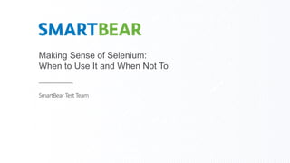 Making Sense of Selenium:
When to Use It and When Not To
SmartBear Test Team
 