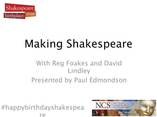 Making Shakespeare
         With Reg Foakes and David
                   Lindley
        Presented by Paul Edmondson



#happybirthdayshakespea
 