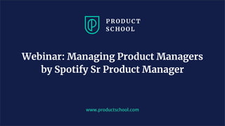 www.productschool.com
Webinar: Managing Product Managers
by Spotify Sr Product Manager
 