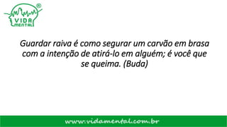 Guardar raiva é como segurar um carvão em brasa
com a intenção de atirá-lo em alguém; é você que
se queima. (Buda)
 