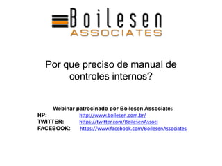 Por que preciso de manual de
controles internos?
Webinar patrocinado por Boilesen Associates
HP: http://www.boilesen.com.br/
TWITTER: https://twitter.com/BoilesenAssoci
FACEBOOK: https://www.facebook.com/BoilesenAssociates
 