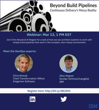 Join Chris Nowak & Al Wagner for a look at how we can architect systems to work with
simple build pipelines that work in the complex, even messy environment.
Allan Wagner
DevOps Technical Evangelist
IBM
Register here: http://bit.ly/2BIJDlX
Chris Nowak
Chief Transformation Ofﬁcer
Kingsmen Software
Webinar: Mar 13, 1 PM EST
Meet the DevOps experts:
 