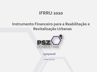 IFRRU 2020
Instrumento Financeiro para a Reabilitação e
Revitalização Urbanas
15/03/2018
www.psz.pt
 
