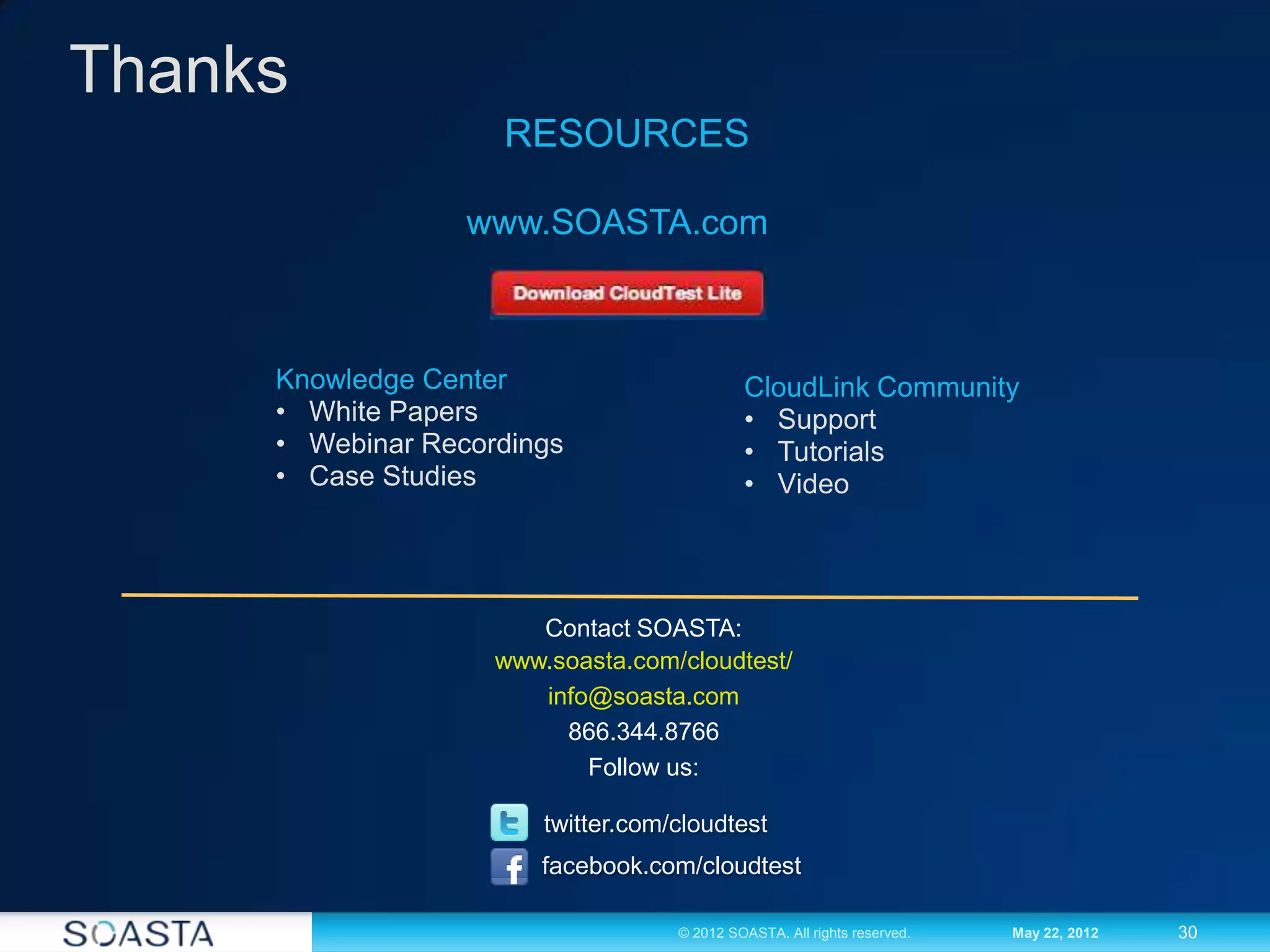 30© 2012 SOASTA. All rights reserved. May 22, 2012
Thanks
Contact SOASTA:
www.soasta.com/cloudtest/
info@soasta.com
866.344.8766
Follow us:
twitter.com/cloudtest
facebook.com/cloudtest
Knowledge Center
• White Papers
• Webinar Recordings
• Case Studies
RESOURCES
www.SOASTA.com
CloudLink Community
• Support
• Tutorials
• Video
 