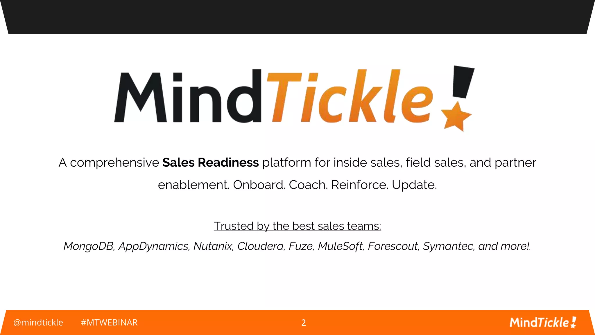@mindtickle #MTWEBINAR 2
A comprehensive Sales Readiness platform for inside sales, field sales, and partner
enablement. Onboard. Coach. Reinforce. Update.
Trusted by the best sales teams:
MongoDB, AppDynamics, Nutanix, Cloudera, Fuze, MuleSoft, Forescout, Symantec, and more!.
 