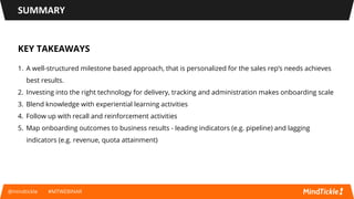 SUMMARY
@mindtickle #MTWEBINAR
KEY TAKEAWAYS
1. A well-structured milestone based approach, that is personalized for the s...