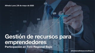Gestión de recursos para
emprendedores
Alfredo Luna | 26 de mayo de 2020
Participación en Foro Regional Bajío
alfredoluna@lukasconsulting.mx
 