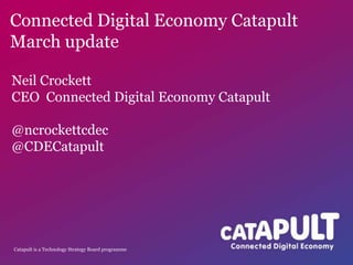 Connected Digital Economy Catapult
March update

Neil Crockett
CEO Connected Digital Economy Catapult

@ncrockettcdec
@CDECatapult




Catapult is a Technology Strategy Board programme
 