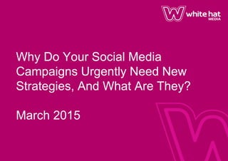 Why Do Your Social Media
Campaigns Urgently Need New
Strategies, And What Are They?
March 2015
 