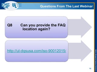 DQS-ULManagementSystemsSolutions©
Questions From The Last Webinar
12
Q8 Can you provide the FAQ
location again?
http://ul-dqsusa.com/iso-90012015/
 