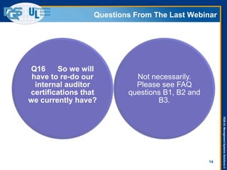 DQS-ULManagementSystemsSolutions©
Questions From The Last Webinar
14
Q16 So we will
have to re-do our
internal auditor
certifications that
we currently have?
Not necessarily.
Please see FAQ
questions B1, B2 and
B3.
 