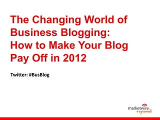 The Changing World of
Business Blogging:
How to Make Your Blog
Pay Off in 2012
Twitter: #BusBlog
 
