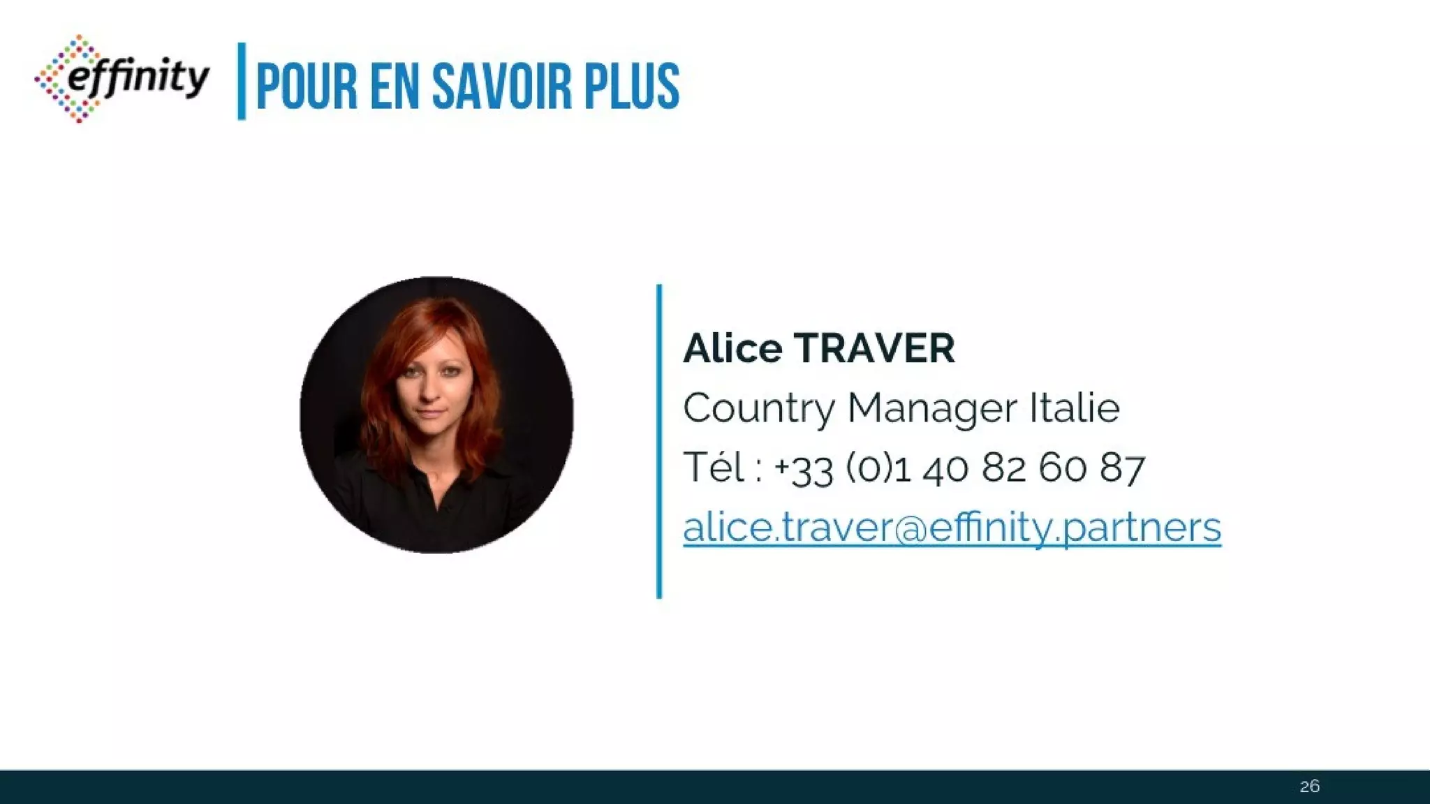 Pour en savoir plus
Alice TRAVER
Country Manager Italie
Tél : +33 (0)1 40 82 60 87
alice.traver@effinity.partners
26
 