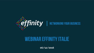 Networking your
business
06/12/2016
Webinar effinity italie
 